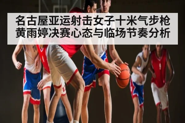 名古屋亚运射击女子十米气步枪黄雨婷决赛心态与临场节奏分析