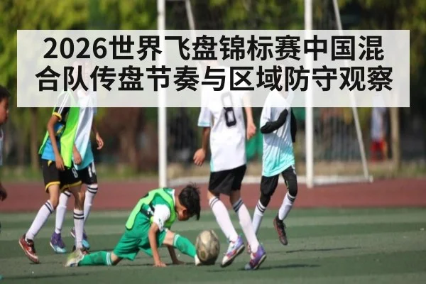 2026世界飞盘锦标赛中国混合队传盘节奏与区域防守观察